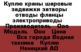 Куплю краны шаровые  задвижки затворы отводы фланцы электроприводы › Производитель ­ Ооо › Модель ­ Ооо › Цена ­ 2 000 - Все города Водная техника » Куплю   . Ненецкий АО,Выучейский п.